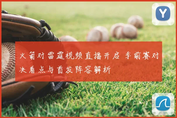 火箭对雷霆视频直播开启 季前赛对决看点与首发阵容解析