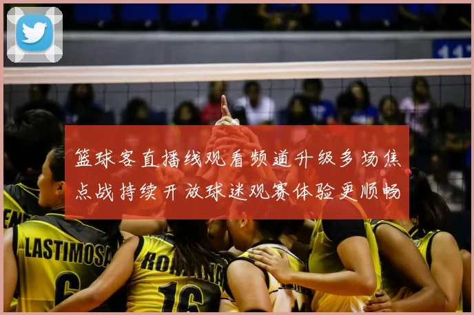 篮球客直播线观看频道升级多场焦点战持续开放球迷观赛体验更顺畅