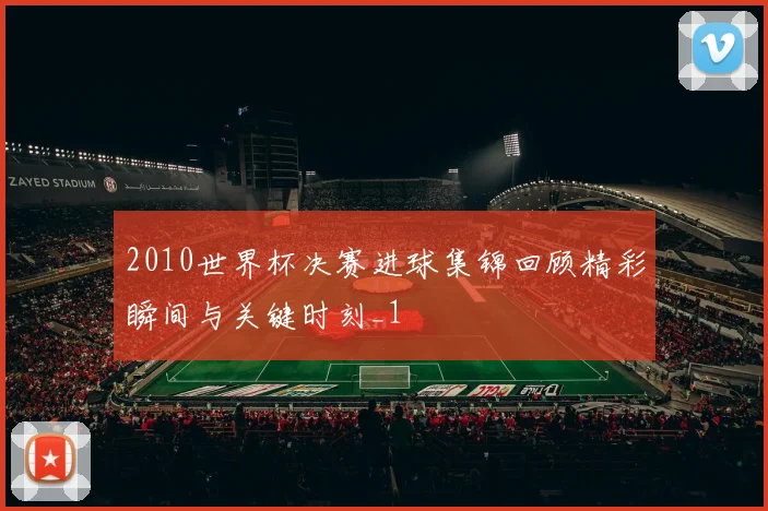 2010世界杯决赛进球集锦回顾精彩瞬间与关键时刻_1