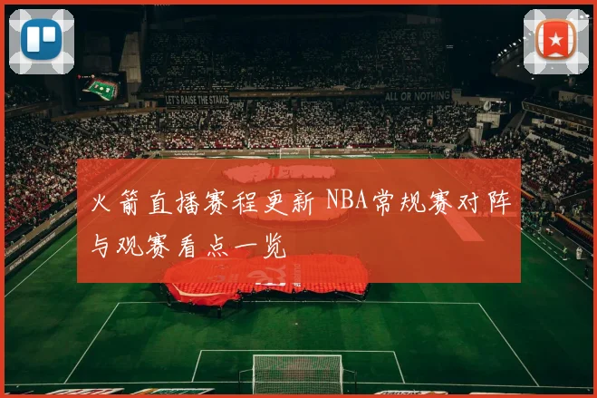 火箭直播赛程更新 NBA常规赛对阵与观赛看点一览