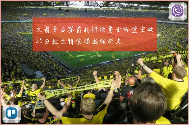 火箭季后赛首轮惜败勇士哈登空砍35分杜兰特伤退成转折点