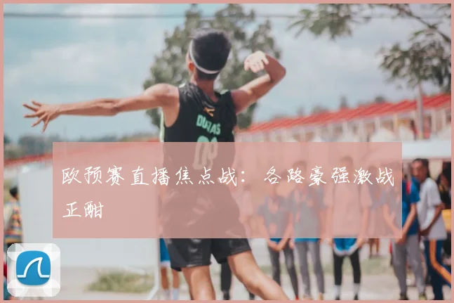 欧预赛直播焦点战：各路豪强激战正酣