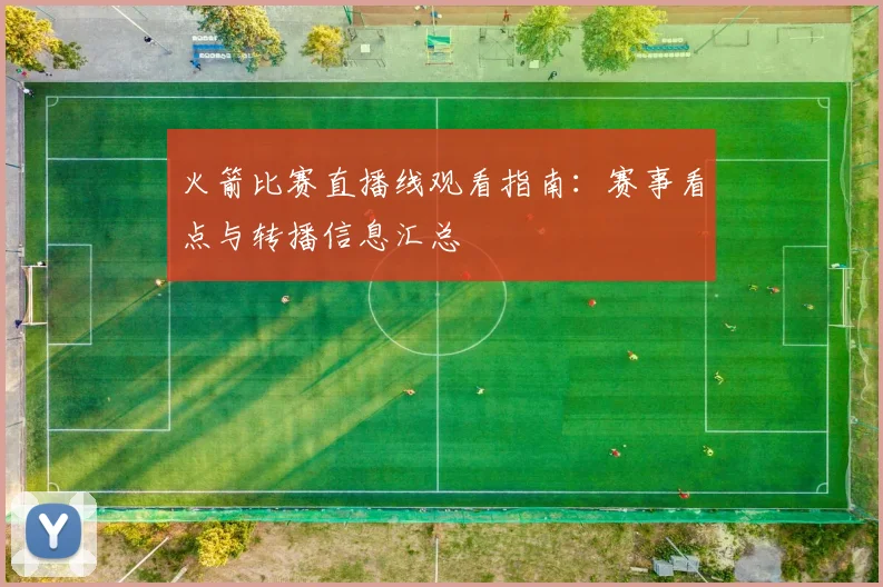火箭比赛直播线观看指南：赛事看点与转播信息汇总