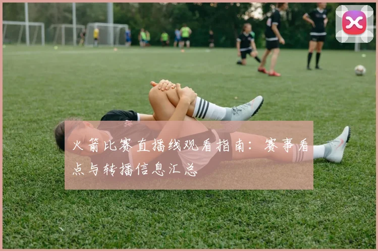 火箭比赛直播线观看指南：赛事看点与转播信息汇总
