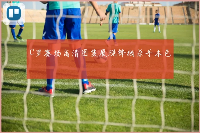 C罗赛场高清图集展现锋线杀手本色