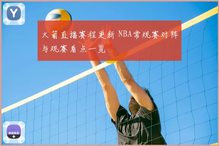 火箭直播赛程更新 NBA常规赛对阵与观赛看点一览
