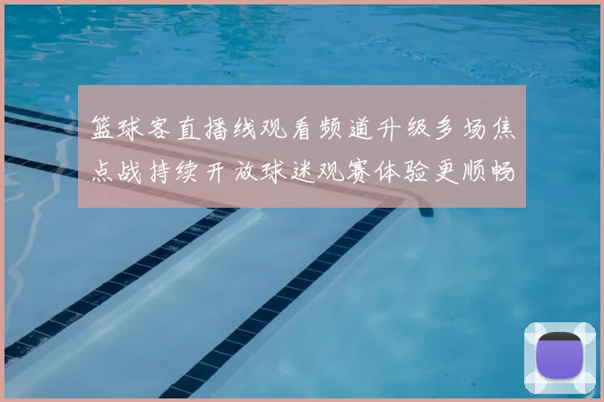 篮球客直播线观看频道升级多场焦点战持续开放球迷观赛体验更顺畅