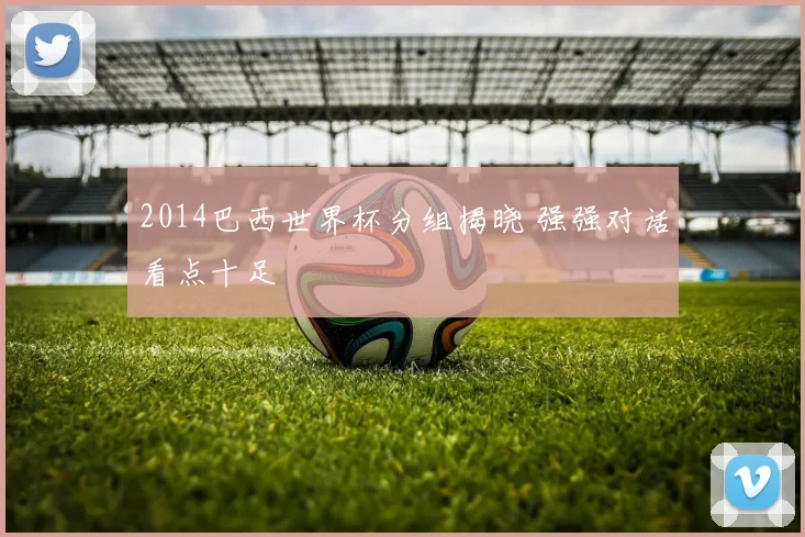 2014巴西世界杯分组揭晓 强强对话看点十足
