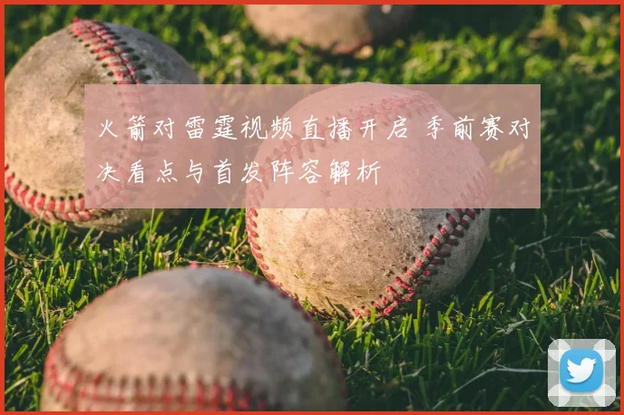 火箭对雷霆视频直播开启 季前赛对决看点与首发阵容解析