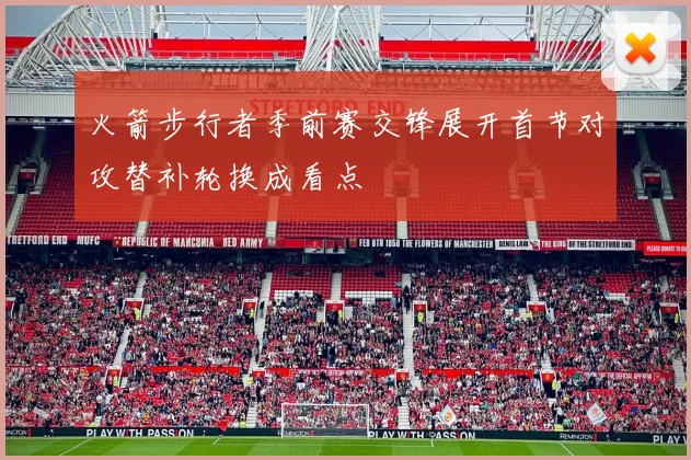 火箭步行者季前赛交锋展开首节对攻替补轮换成看点