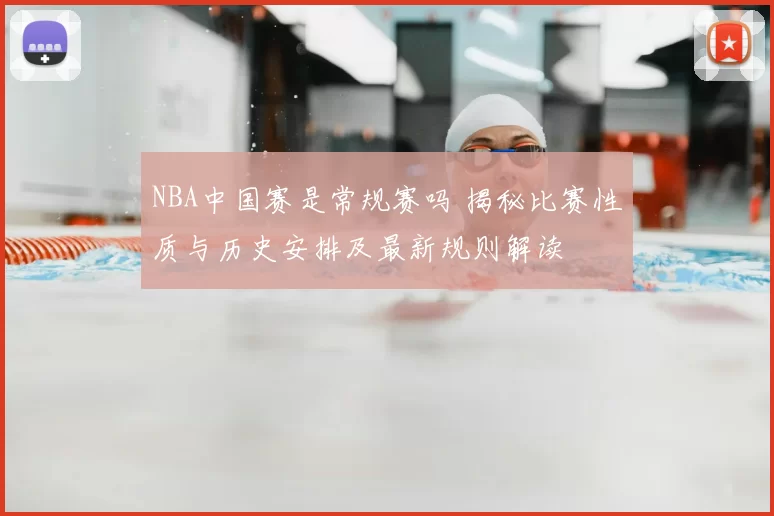 NBA中国赛是常规赛吗 揭秘比赛性质与历史安排及最新规则解读