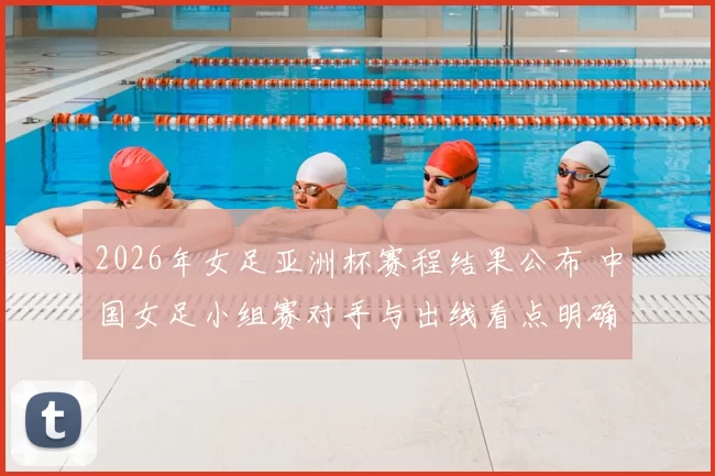 2026年女足亚洲杯赛程结果公布 中国女足小组赛对手与出线看点明确