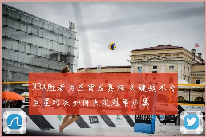 NBA胜者为王背后真相 关键战术与巨星对决如何决定冠军归属