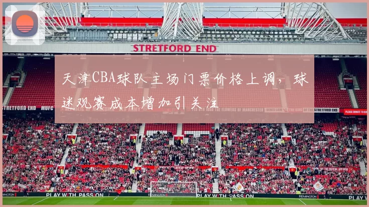 天津CBA球队主场门票价格上调,球迷观赛成本增加引关注