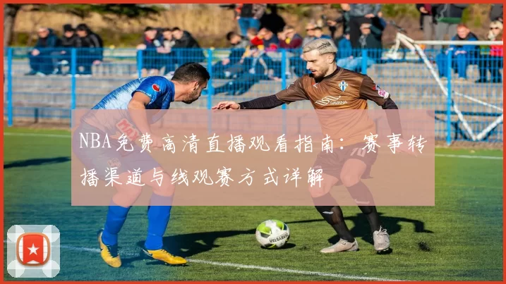 NBA免费高清直播观看指南：赛事转播渠道与线观赛方式详解