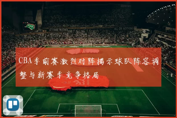 CBA季前赛激烈对阵揭示球队阵容调整与新赛季竞争格局