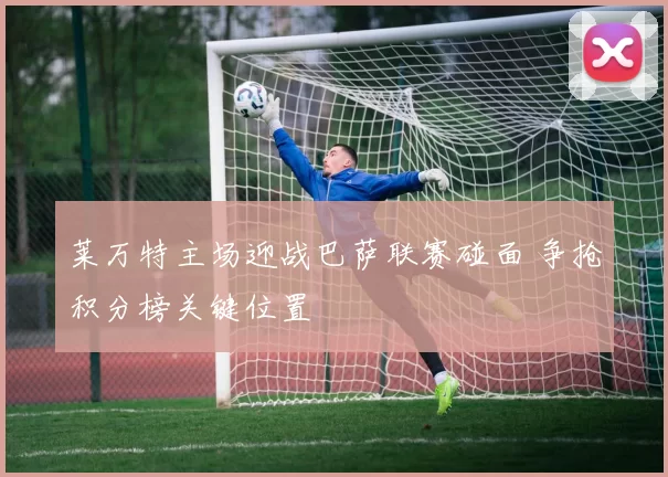 莱万特主场迎战巴萨联赛碰面 争抢积分榜关键位置