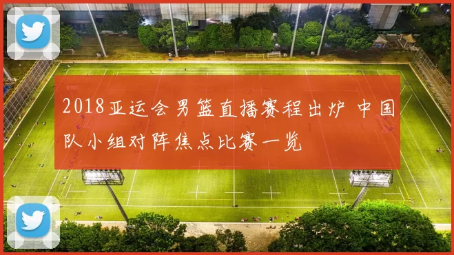 2018亚运会男篮直播赛程出炉 中国队小组对阵焦点比赛一览