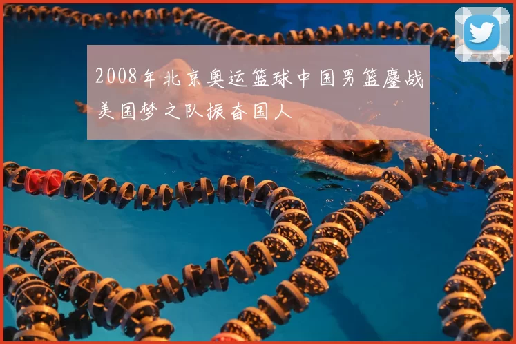 2008年北京奥运篮球中国男篮鏖战美国梦之队振奋国人