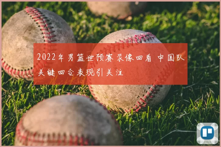 2022年男篮世预赛录像回看 中国队关键回合表现引关注