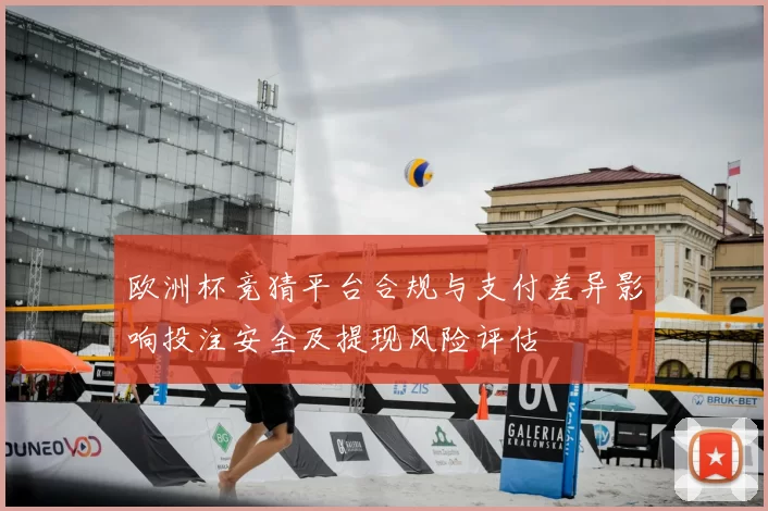 欧洲杯竞猜平台合规与支付差异影响投注安全及提现风险评估