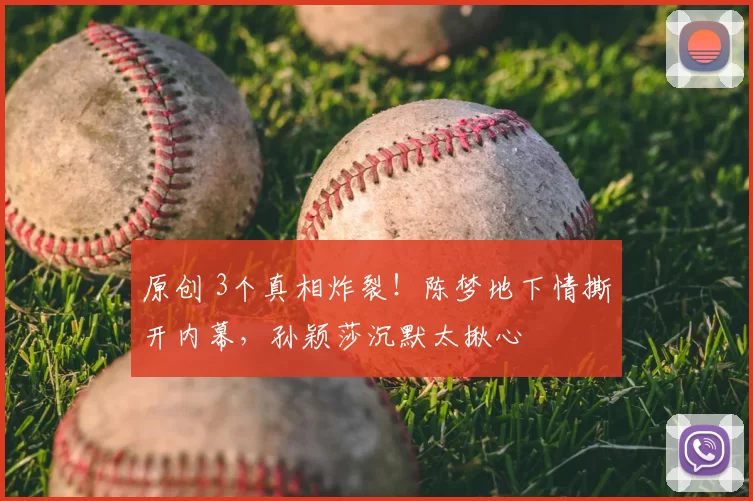 原创 3个真相炸裂!陈梦地下情撕开内幕,孙颖莎沉默太揪心