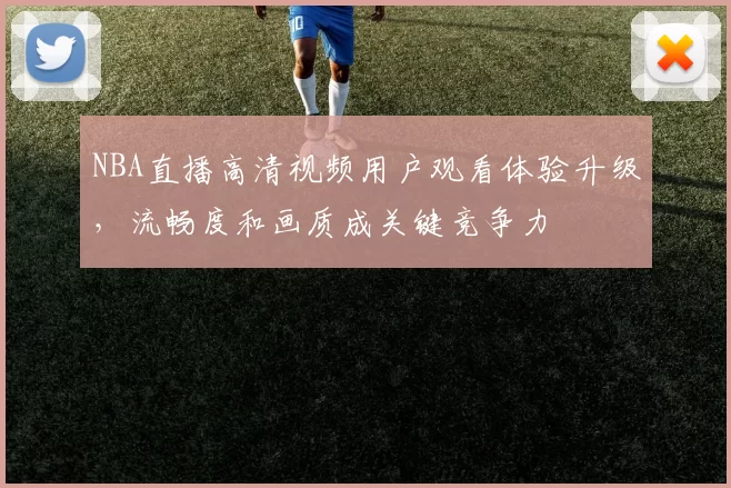NBA直播高清视频用户观看体验升级,流畅度和画质成关键竞争力