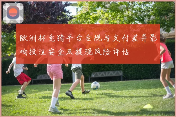 欧洲杯竞猜平台合规与支付差异影响投注安全及提现风险评估