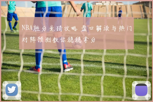 NBA胜分竞猜攻略 盘口解读与热门对阵预测教你稳稳拿分