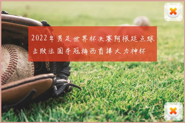 2022年男足世界杯决赛阿根廷点球击败法国夺冠梅西首捧大力神杯