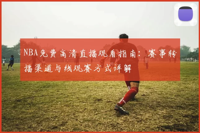 NBA免费高清直播观看指南：赛事转播渠道与线观赛方式详解