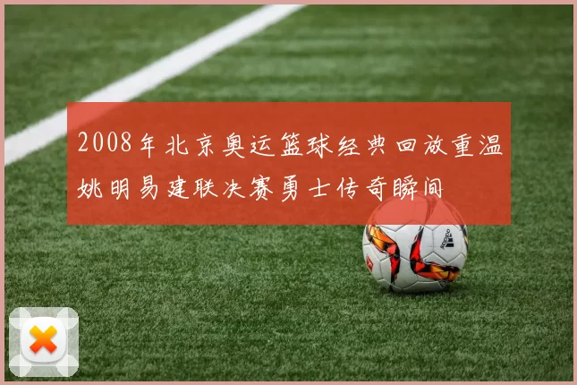 2008年北京奥运篮球经典回放重温姚明易建联决赛勇士传奇瞬间