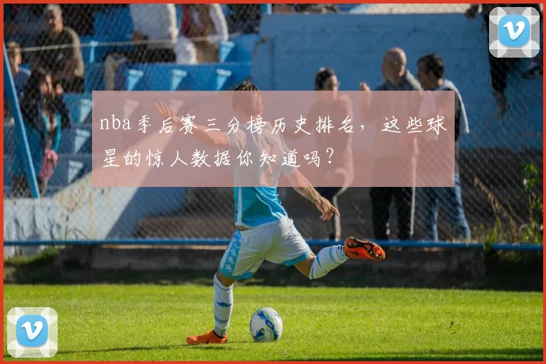 nba季后赛三分榜历史排名,这些球星的惊人数据你知道吗?