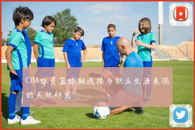 CBA球员篮球鞋选择与职业生涯表现的关联研究