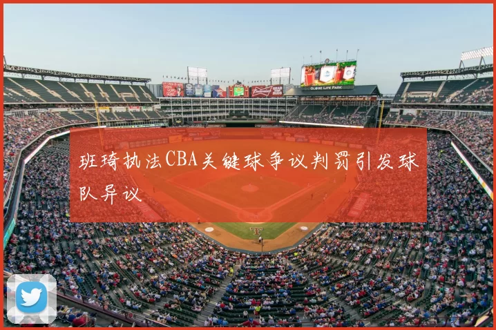 班琦执法CBA关键球争议判罚引发球队异议