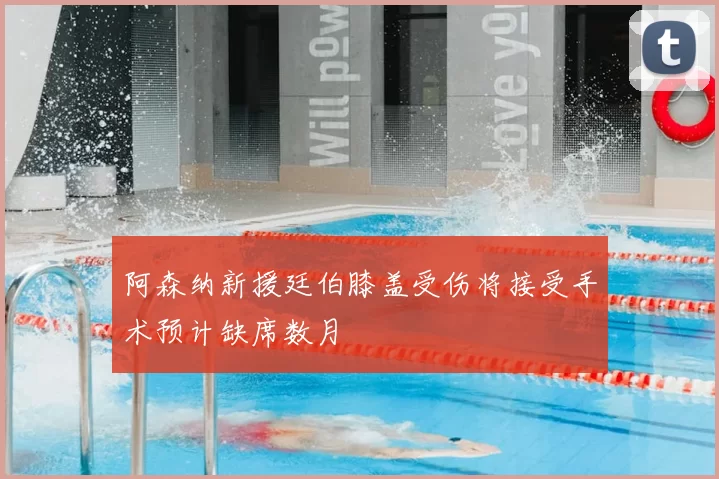 阿森纳新援廷伯膝盖受伤将接受手术预计缺席数月