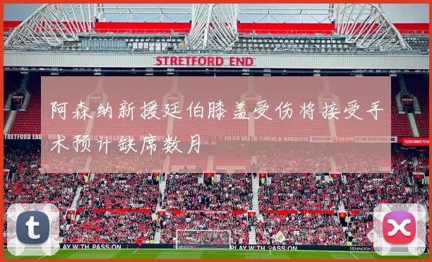 阿森纳新援廷伯膝盖受伤将接受手术预计缺席数月