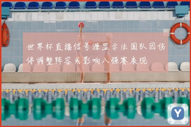 世界杯直播信号源显示法国队因伤停调整阵容或影响八强赛表现