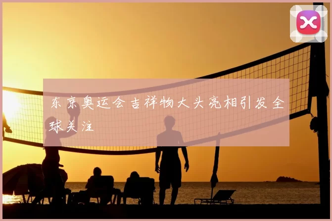 东京奥运会吉祥物大头亮相引发全球关注