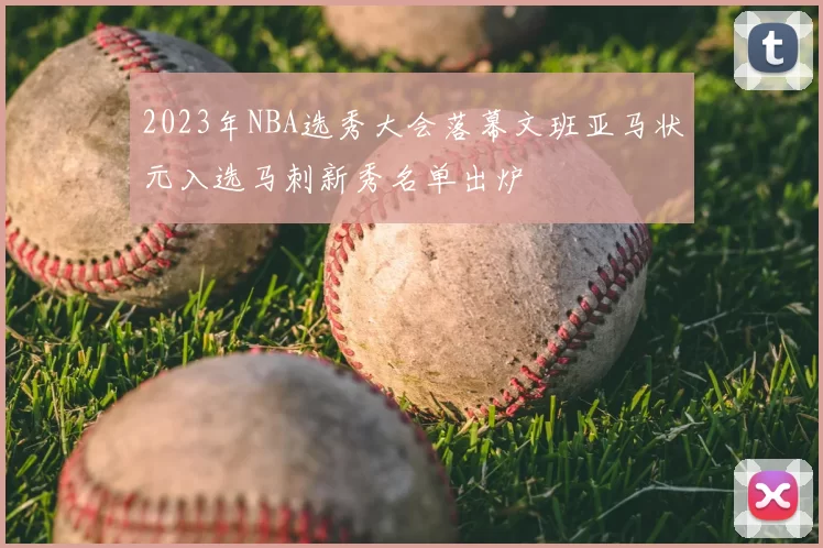 2023年NBA选秀大会落幕文班亚马状元入选马刺新秀名单出炉