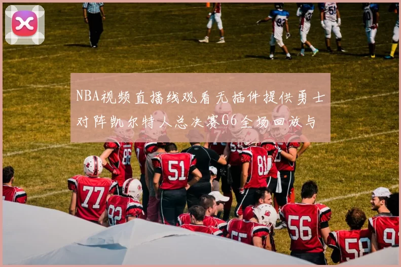 NBA视频直播线观看无插件提供勇士对阵凯尔特人总决赛G6全场回放与数据统计