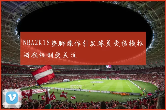 NBA2K18垫脚操作引发球员受伤模拟游戏机制受关注