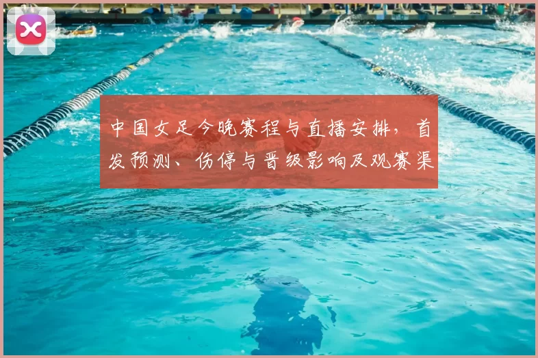 中国女足今晚赛程与直播安排,首发预测、伤停与晋级影响及观赛渠道