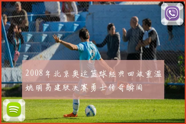 2008年北京奥运篮球经典回放重温姚明易建联决赛勇士传奇瞬间