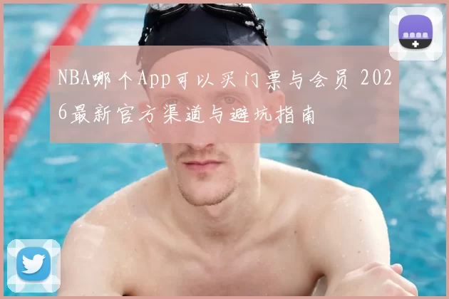 NBA哪个App可以买门票与会员 2026最新官方渠道与避坑指南
