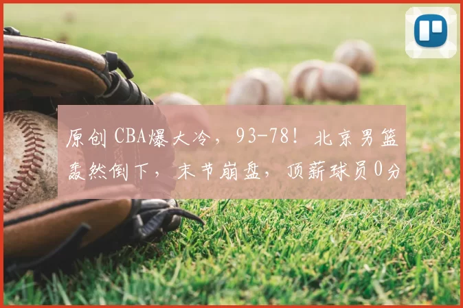 原创 CBA爆大冷，93-78！北京男篮轰然倒下，末节崩盘，顶薪球员0分！