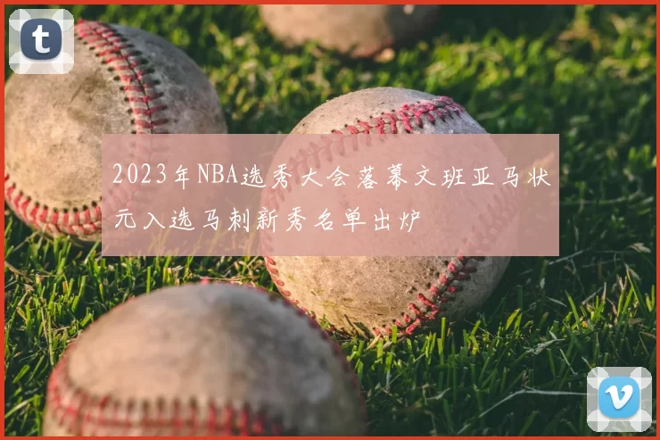 2023年NBA选秀大会落幕文班亚马状元入选马刺新秀名单出炉