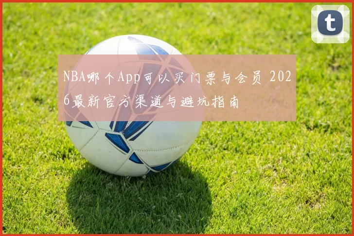 NBA哪个App可以买门票与会员 2026最新官方渠道与避坑指南