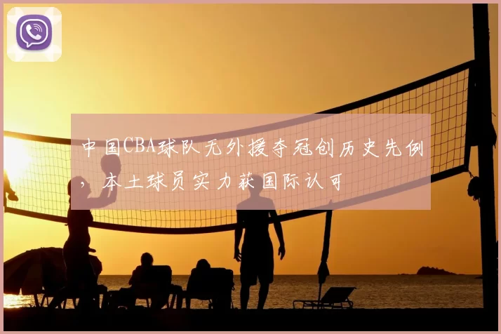 中国CBA球队无外援夺冠创历史先例，本土球员实力获国际认可