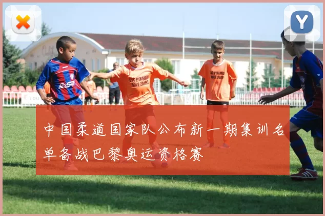 中国柔道国家队公布新一期集训名单备战巴黎奥运资格赛